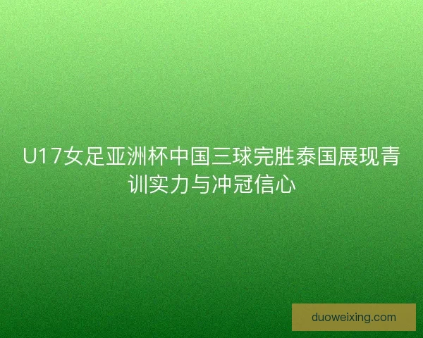 U17女足亚洲杯中国三球完胜泰国展现青训实力与冲冠信心