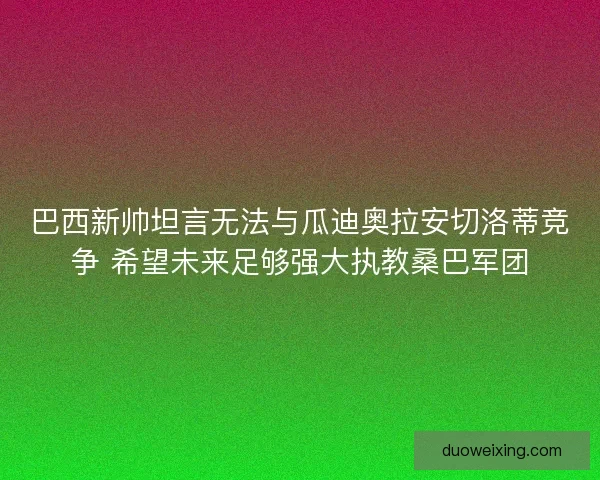 巴西新帅坦言无法与瓜迪奥拉安切洛蒂竞争 希望未来足够强大执教桑巴军团