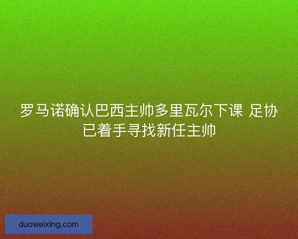 罗马诺确认巴西主帅多里瓦尔下课 足协已着手寻找新任主帅