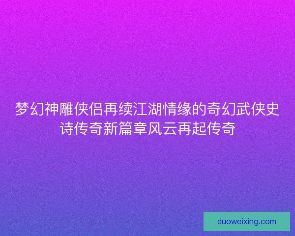 梦幻神雕侠侣再续江湖情缘的奇幻武侠史诗传奇新篇章风云再起传奇