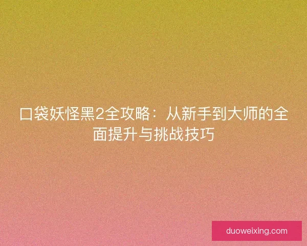 口袋妖怪黑2全攻略：从新手到大师的全面提升与挑战技巧