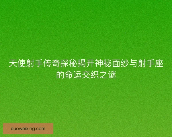天使射手传奇探秘揭开神秘面纱与射手座的命运交织之谜