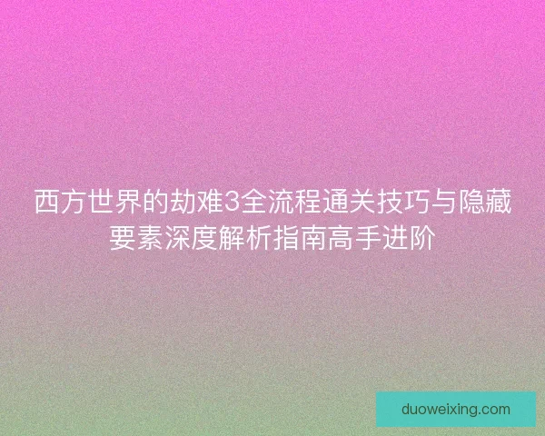 西方世界的劫难3全流程通关技巧与隐藏要素深度解析指南高手进阶
