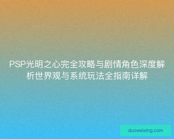 PSP光明之心完全攻略与剧情角色深度解析世界观与系统玩法全指南详解