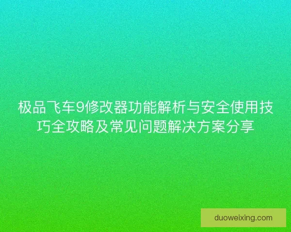 极品飞车9修改器功能解析与安全使用技巧全攻略及常见问题解决方案分享