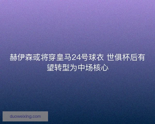 赫伊森或将穿皇马24号球衣 世俱杯后有望转型为中场核心