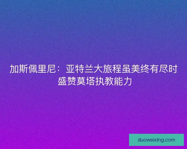 加斯佩里尼：亚特兰大旅程虽美终有尽时 盛赞莫塔执教能力