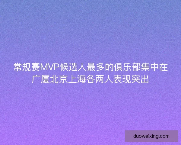常规赛MVP候选人最多的俱乐部集中在广厦北京上海各两人表现突出