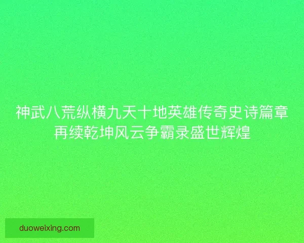 神武八荒纵横九天十地英雄传奇史诗篇章再续乾坤风云争霸录盛世辉煌