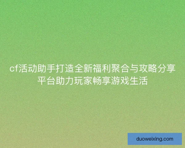 cf活动助手打造全新福利聚合与攻略分享平台助力玩家畅享游戏生活