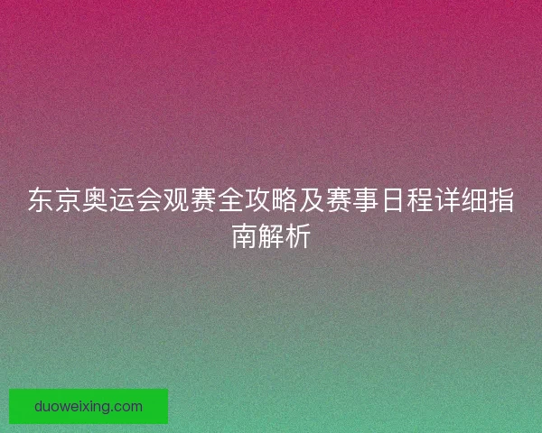东京奥运会观赛全攻略及赛事日程详细指南解析